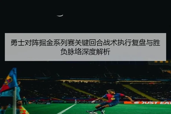 勇士对阵掘金系列赛关键回合战术执行复盘与胜负脉络深度解析
