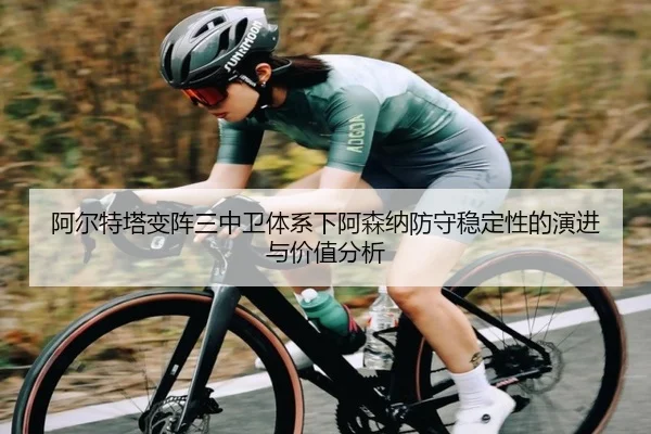 阿尔特塔变阵三中卫体系下阿森纳防守稳定性的演进与价值分析