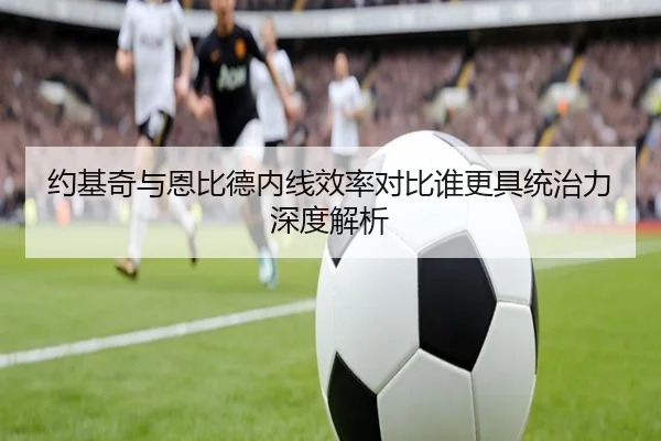 约基奇与恩比德内线效率对比谁更具统治力深度解析
