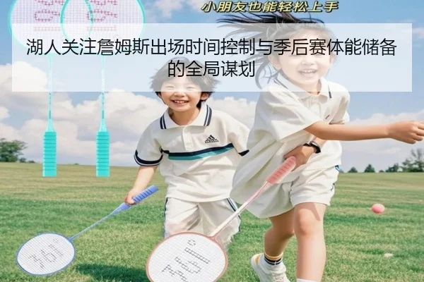 湖人关注詹姆斯出场时间控制与季后赛体能储备的全局谋划