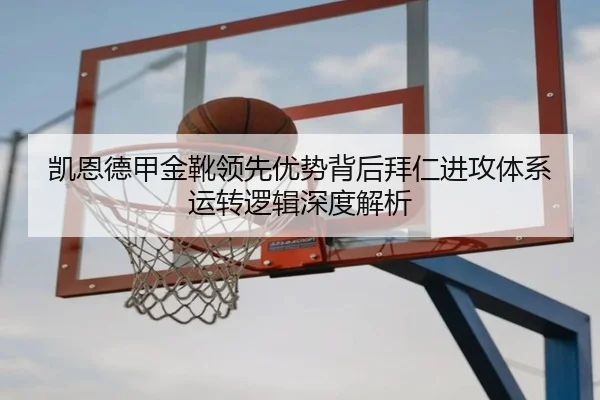 凯恩德甲金靴领先优势背后拜仁进攻体系运转逻辑深度解析