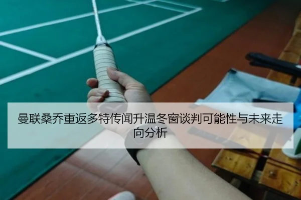 曼联桑乔重返多特传闻升温冬窗谈判可能性与未来走向分析