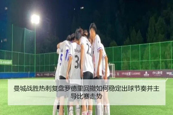 曼城战胜热刺复盘罗德里回撤如何稳定出球节奏并主导比赛走势