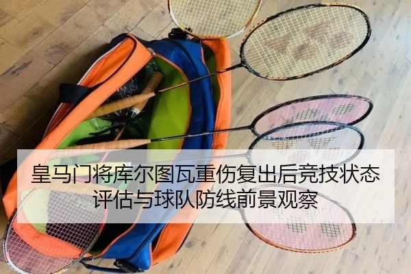 皇马门将库尔图瓦重伤复出后竞技状态评估与球队防线前景观察