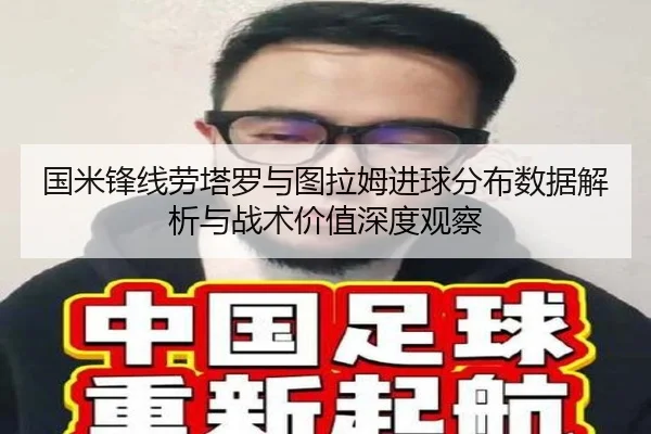 国米锋线劳塔罗与图拉姆进球分布数据解析与战术价值深度观察