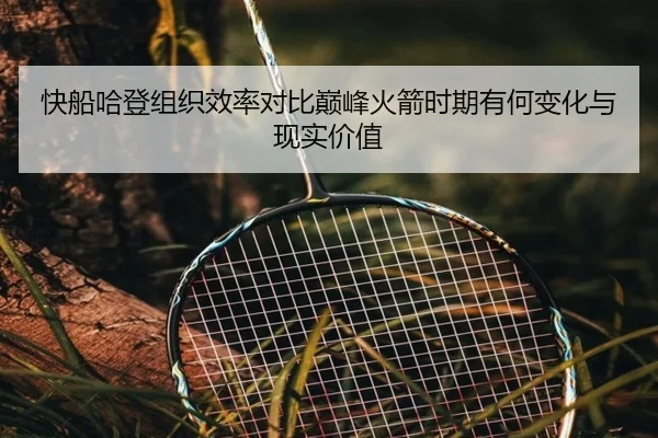 快船哈登组织效率对比巅峰火箭时期有何变化与现实价值