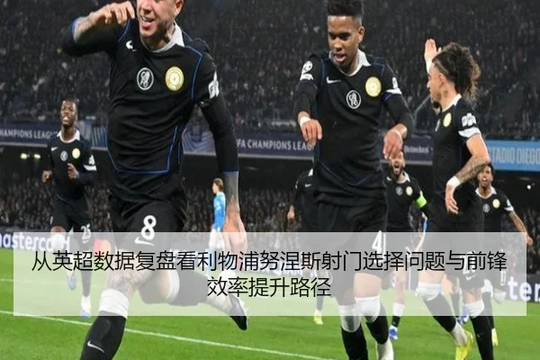 从英超数据复盘看利物浦努涅斯射门选择问题与前锋效率提升路径