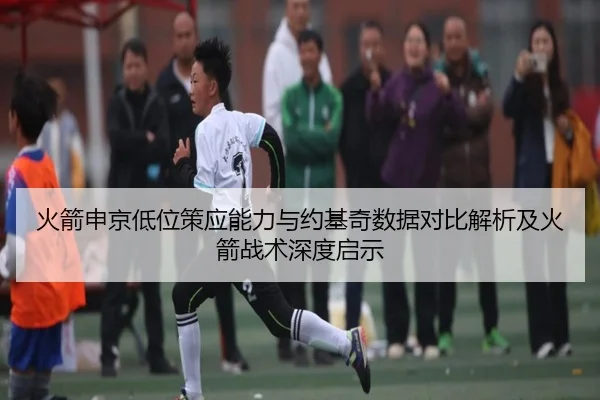 火箭申京低位策应能力与约基奇数据对比解析及火箭战术深度启示