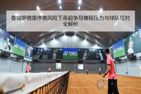 曼城罗德里停赛风险下英超争冠赛程压力与球队应对全解析