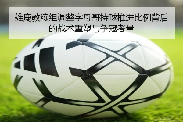 雄鹿教练组调整字母哥持球推进比例背后的战术重塑与争冠考量
