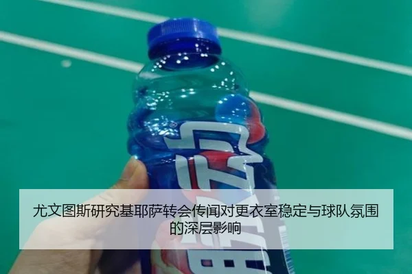 尤文图斯研究基耶萨转会传闻对更衣室稳定与球队氛围的深层影响