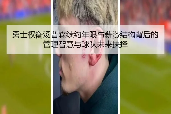 勇士权衡汤普森续约年限与薪资结构背后的管理智慧与球队未来抉择