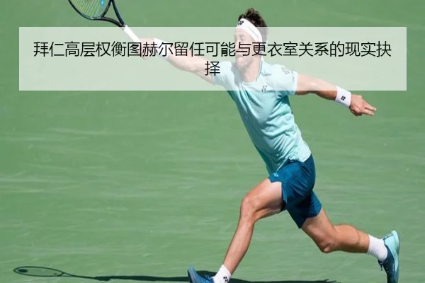 拜仁高层权衡图赫尔留任可能与更衣室关系的现实抉择