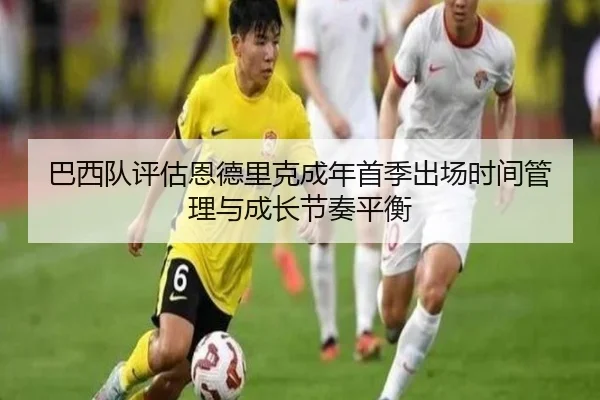 巴西队评估恩德里克成年首季出场时间管理与成长节奏平衡