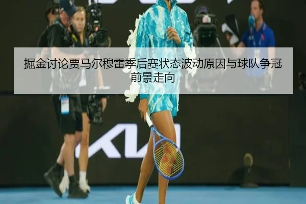 掘金讨论贾马尔穆雷季后赛状态波动原因与球队争冠前景走向
