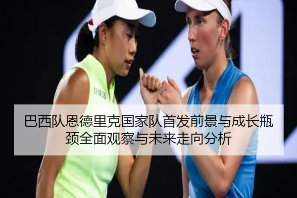 巴西队恩德里克国家队首发前景与成长瓶颈全面观察与未来走向分析