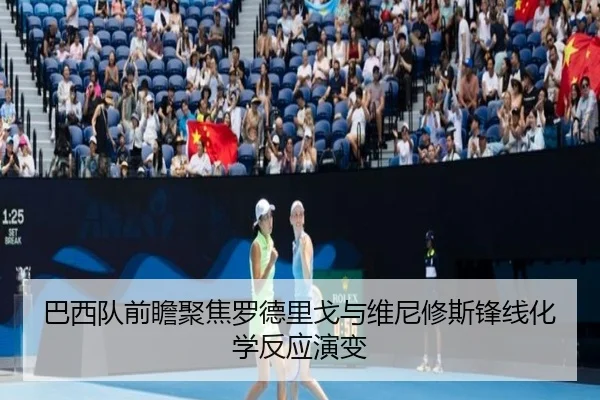 巴西队前瞻聚焦罗德里戈与维尼修斯锋线化学反应演变