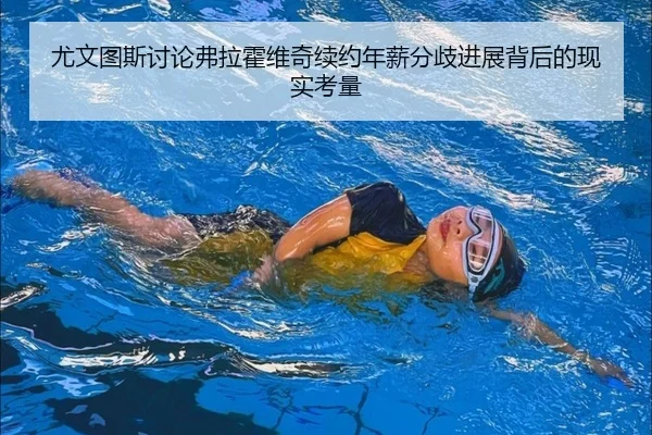 尤文图斯讨论弗拉霍维奇续约年薪分歧进展背后的现实考量