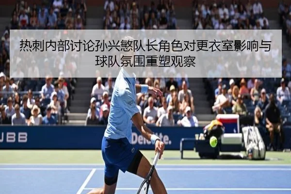 热刺内部讨论孙兴慜队长角色对更衣室影响与球队氛围重塑观察