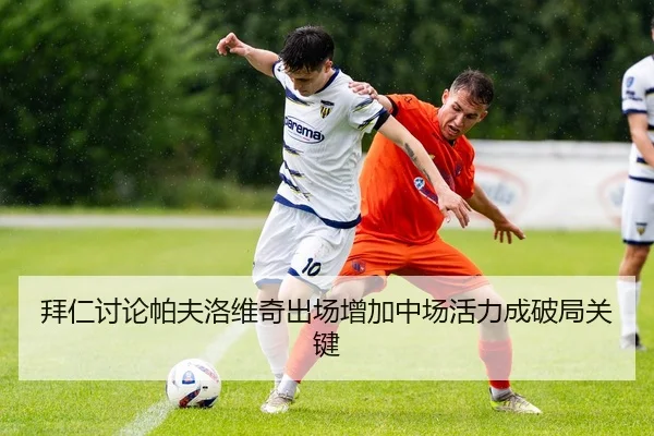 拜仁讨论帕夫洛维奇出场增加中场活力成破局关键