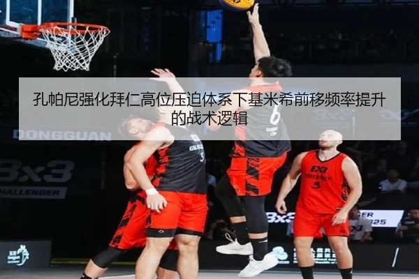 孔帕尼强化拜仁高位压迫体系下基米希前移频率提升的战术逻辑