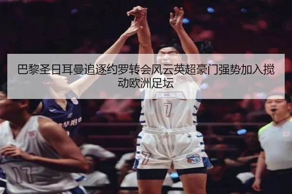 巴黎圣日耳曼追逐约罗转会风云英超豪门强势加入搅动欧洲足坛