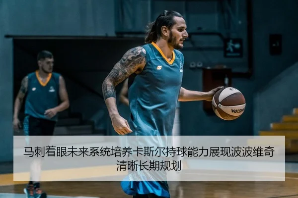 马刺着眼未来系统培养卡斯尔持球能力展现波波维奇清晰长期规划