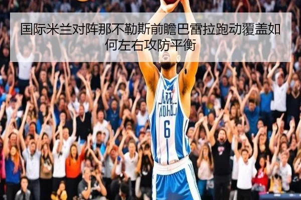 国际米兰对阵那不勒斯前瞻巴雷拉跑动覆盖如何左右攻防平衡
