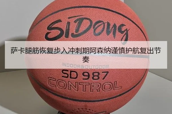 萨卡腿筋恢复步入冲刺期阿森纳谨慎护航复出节奏